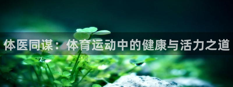 一竞技官方正版app集团官网首页网址：体医同谋：体育