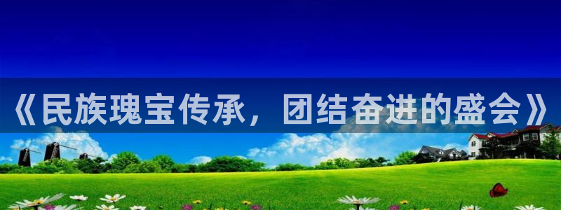 一竞技官方正版app代理：《民族瑰宝传承，团结奋进的