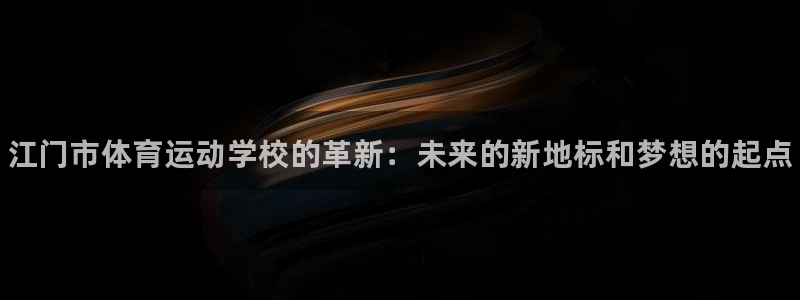一竞技官网下载招商电话地址是多少：江门市体育运动学校的革新：