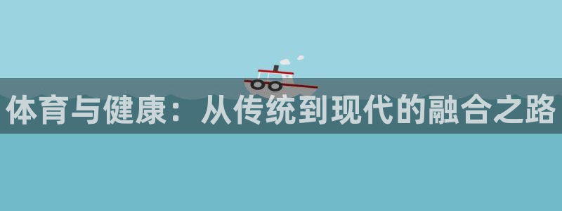一竞技官方正版app娱乐首页网站大全：体育与健康：从传统到现