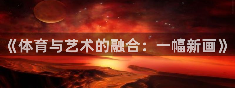 一竞技官网下载平台注册流程视频：《体育与艺术的融合：一幅新画