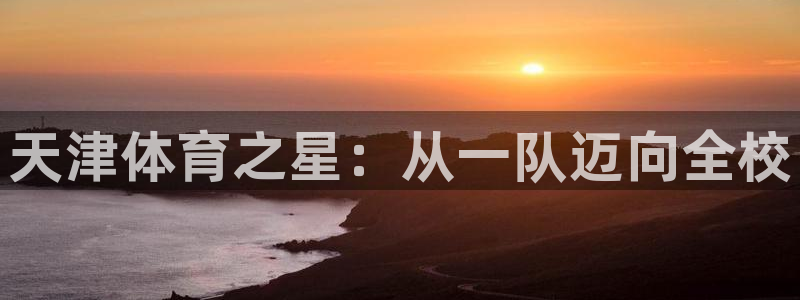 一竞技官网下载开户：天津体育之星：从一队迈向全校
