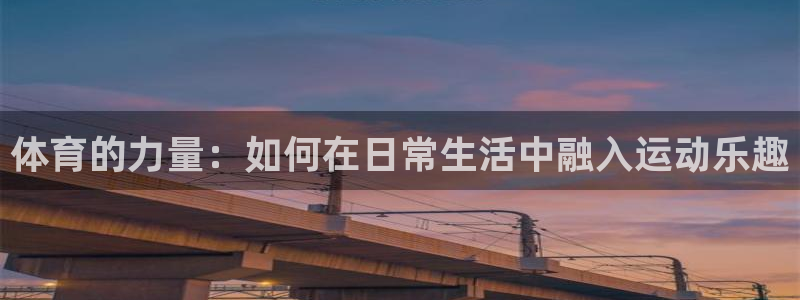 一竞技官网下载平台注册：体育的力量：如何在日常生活中